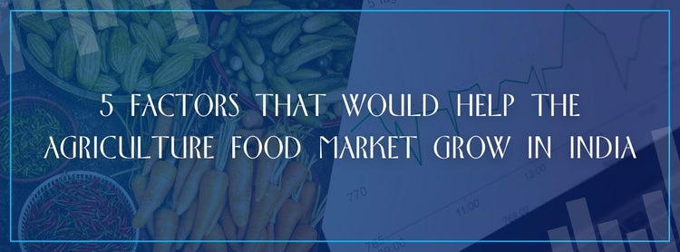 5 Factors That Would Help the Agriculture Food Market Grow in India